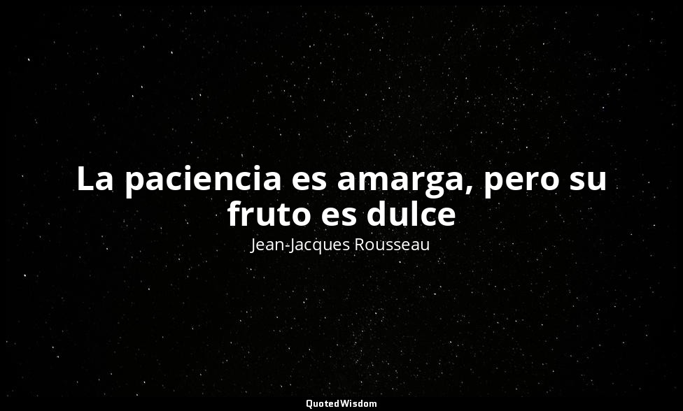 La paciencia es amarga, pero su fruto es dulce — Jean-Jacques Rousseau