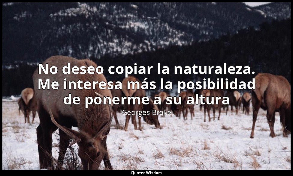 No deseo copiar la naturaleza. Me interesa más la posibilidad de ponerme a su al — Georges Brake