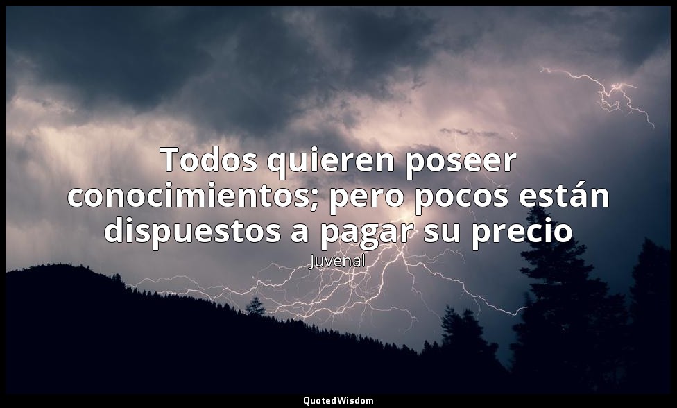 Todos quieren poseer conocimientos; pero pocos están dispuestos a pagar su preci — Juvenal