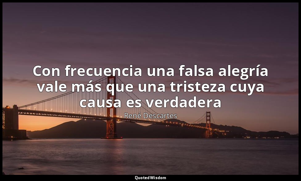 Con frecuencia una falsa alegría vale más que una tristeza cuya causa es verdade — René Descartes