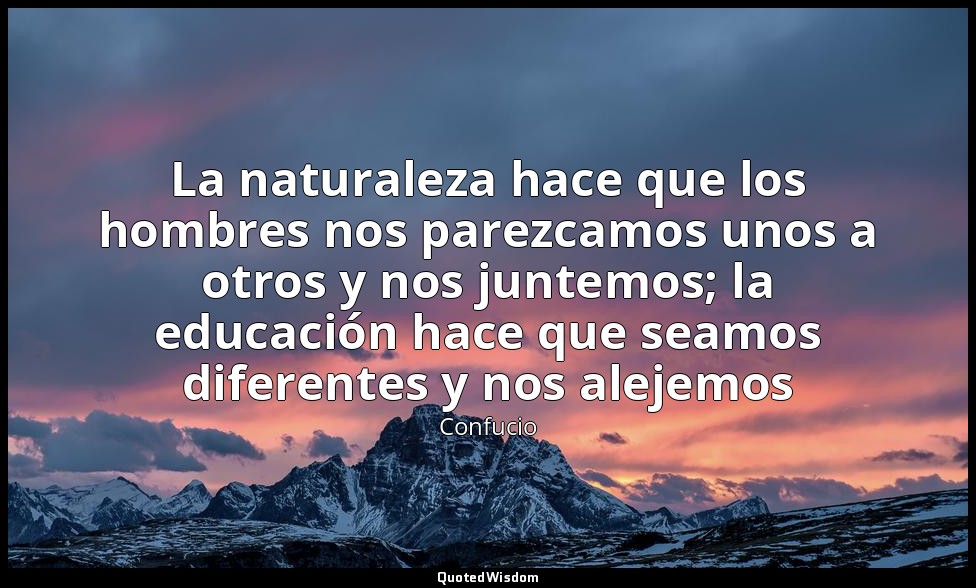 La naturaleza hace que los hombres nos parezcamos unos a otros y nos juntemos; l — Confucio