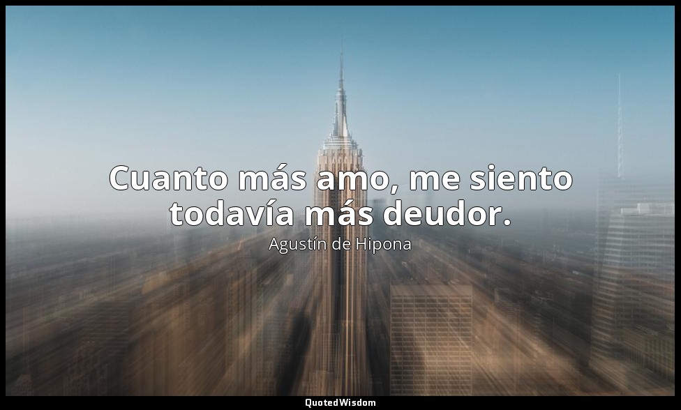 Cuanto más amo, me siento todavía más deudor. — Agustín de Hipona