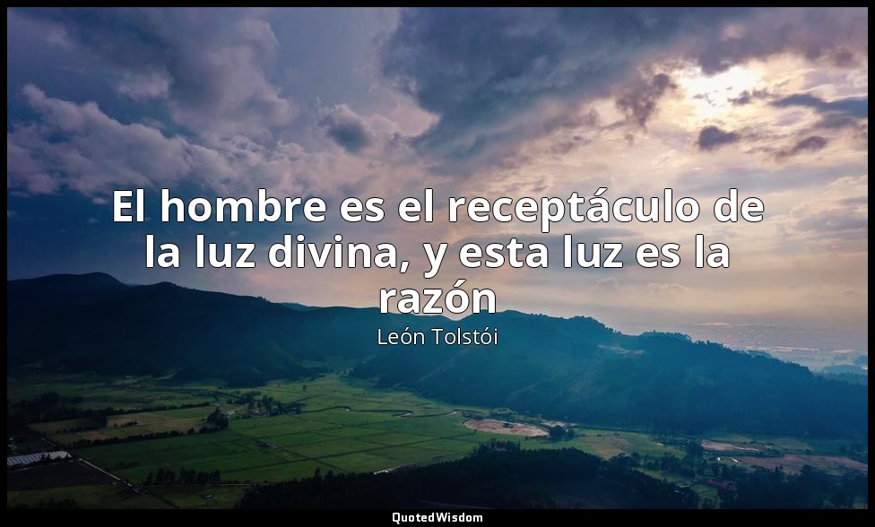 El hombre es el receptáculo de la luz divina, y esta luz es la razón — León Tolstói