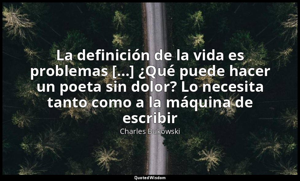La definición de la vida es problemas [...] ¿Qué puede hacer un poeta sin dolor? — Charles Bukowski