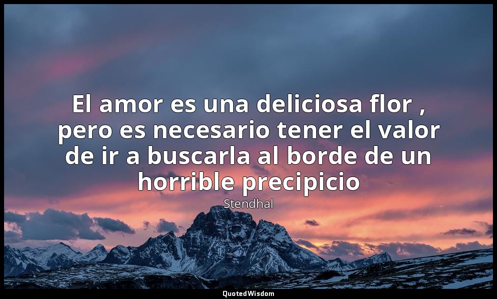 El amor es una deliciosa flor , pero es necesario tener el valor de ir a buscarl — Stendhal