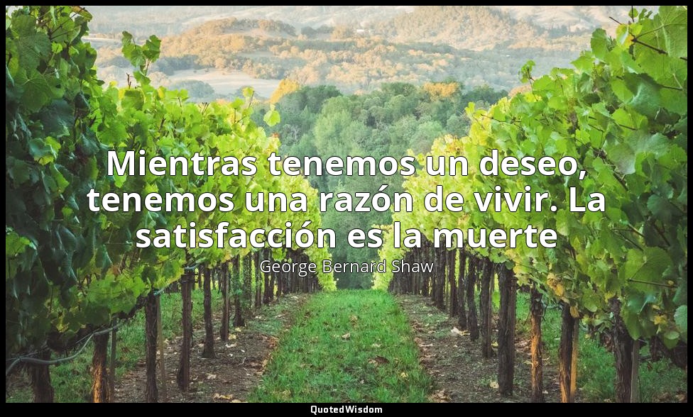 Mientras tenemos un deseo, tenemos una razón de vivir. La satisfacción es la mue — George Bernard Shaw