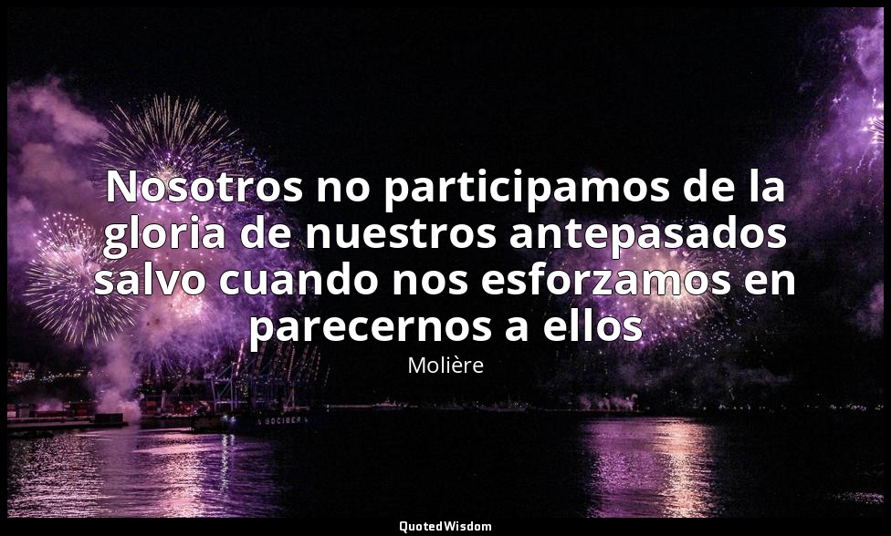 Nosotros no participamos de la gloria de nuestros antepasados salvo cuando nos e — Molière