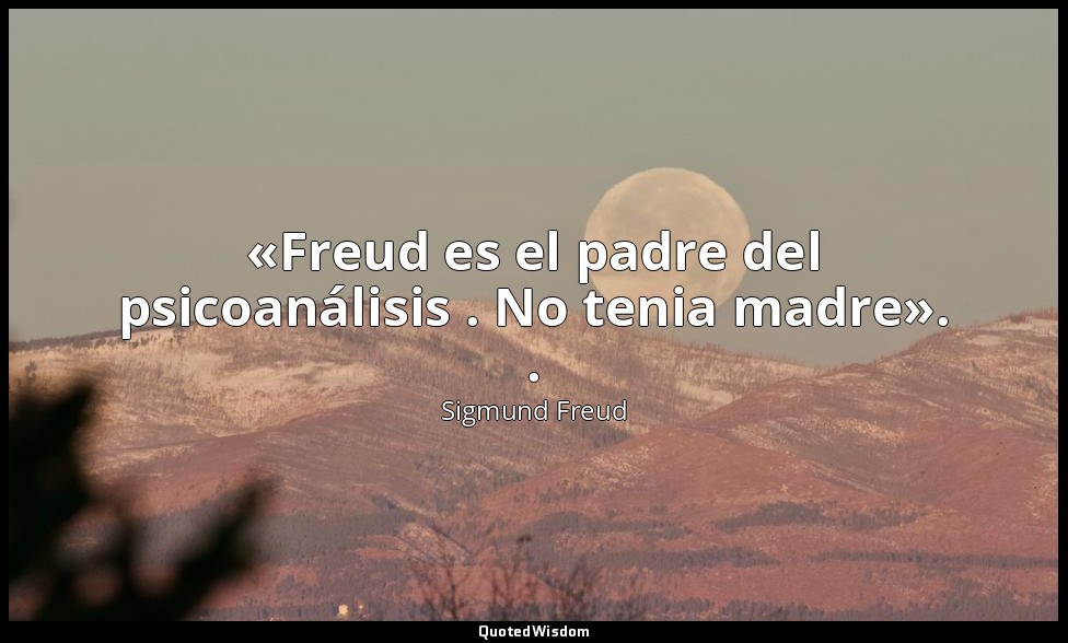 «Freud es el padre del psicoanálisis . No tenia madre». . — Sigmund Freud