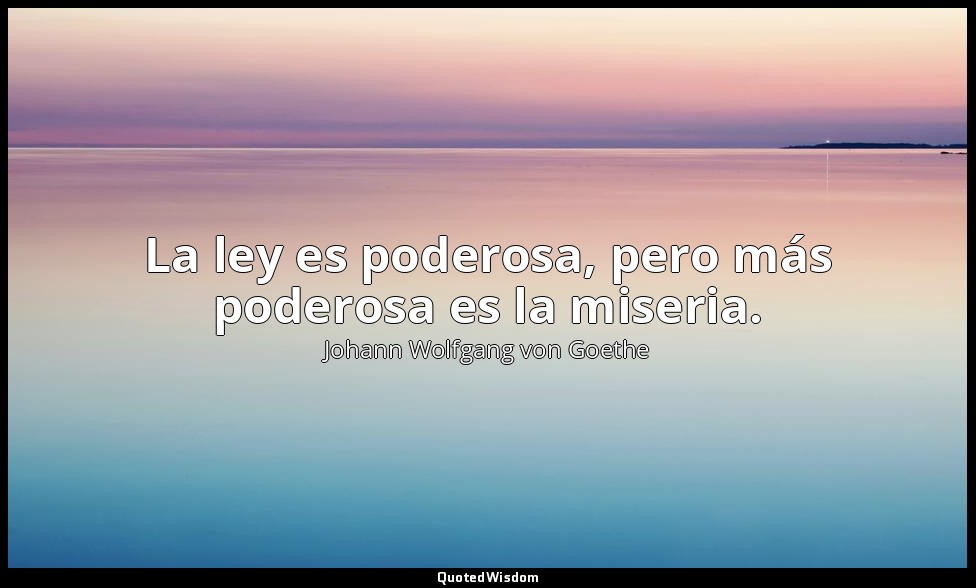 La ley es poderosa, pero más poderosa es la miseria. — Johann Wolfgang von Goethe