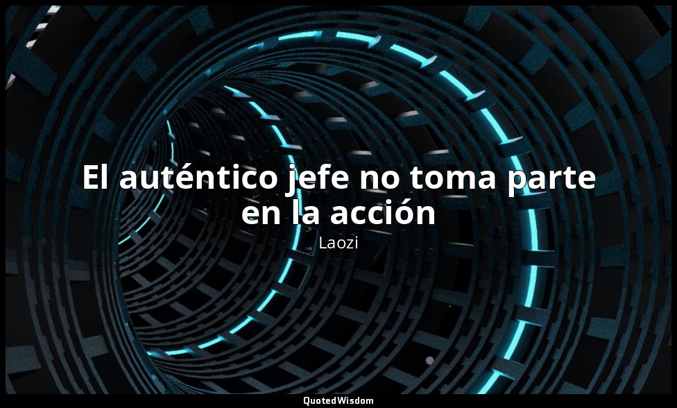 El auténtico jefe no toma parte en la acción — Laozi
