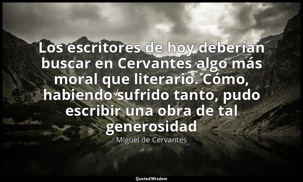 Los escritores de hoy deberían buscar en Cervantes algo más moral que literario. — Miguel de Cervantes
