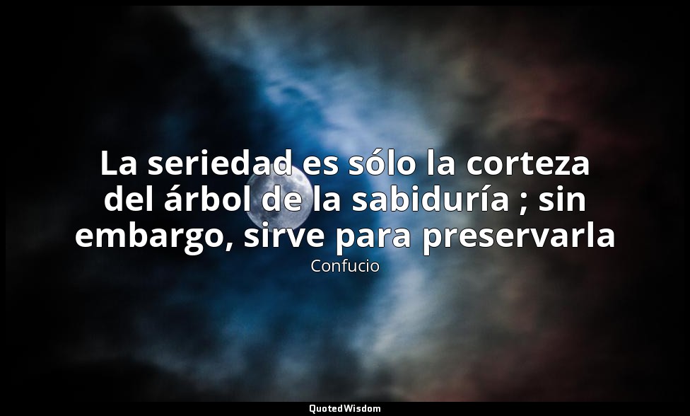 La seriedad es sólo la corteza del árbol de la sabiduría ; sin embargo, sirve pa — Confucio