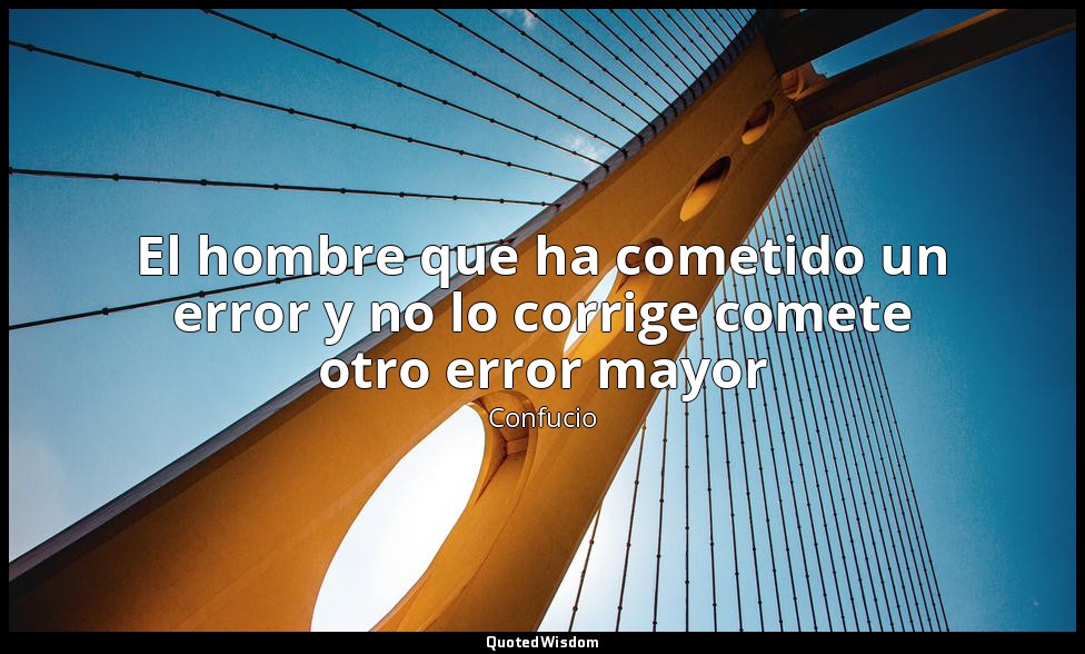El hombre que ha cometido un error y no lo corrige comete otro error mayor — Confucio