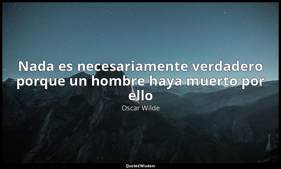 Nada es necesariamente verdadero porque un hombre haya muerto por ello — Oscar Wilde