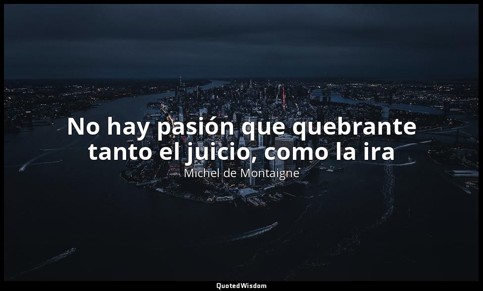 No hay pasión que quebrante tanto el juicio, como la ira — Michel de Montaigne