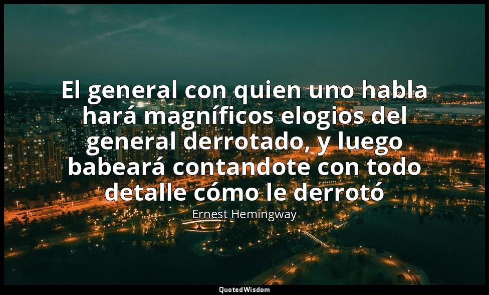 El general con quien uno habla hará magníficos elogios del general derrotado, y  — Ernest Hemingway