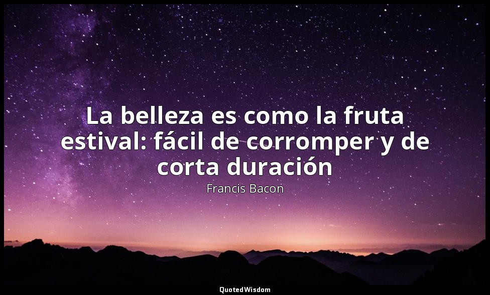 La belleza es como la fruta estival: fácil de corromper y de corta duración — Francis Bacon
