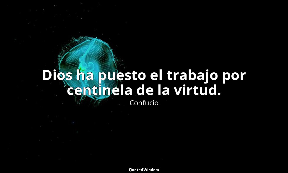 Dios ha puesto el trabajo por centinela de la virtud. — Confucio