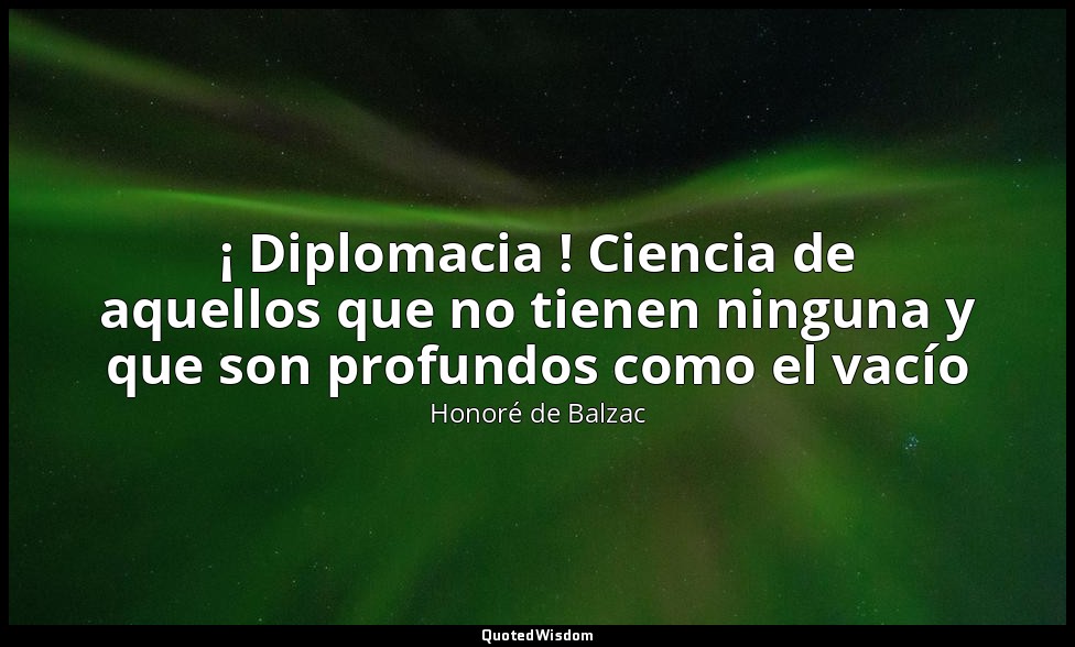 ¡ Diplomacia ! Ciencia de aquellos que no tienen ninguna y que son profundos com — Honoré de Balzac