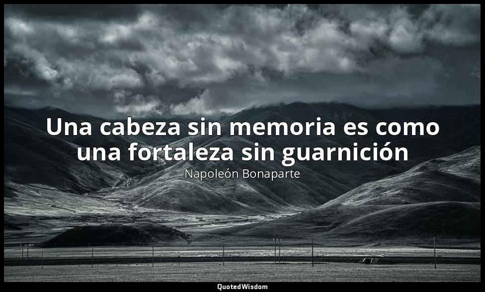 Una cabeza sin memoria es como una fortaleza sin guarnición — Napoleón Bonaparte