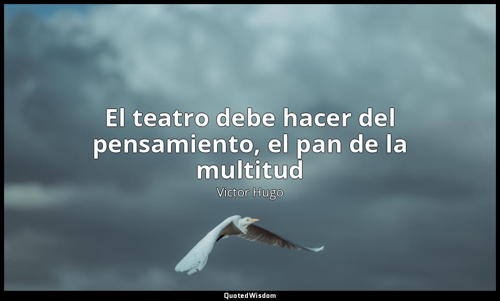 El teatro debe hacer del pensamiento, el pan de la multitud — Victor Hugo