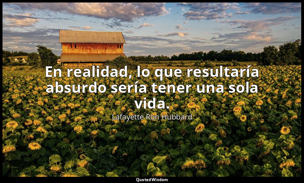 En realidad, lo que resultaría absurdo sería tener una sola vida. — Lafayette Ron Hubbard