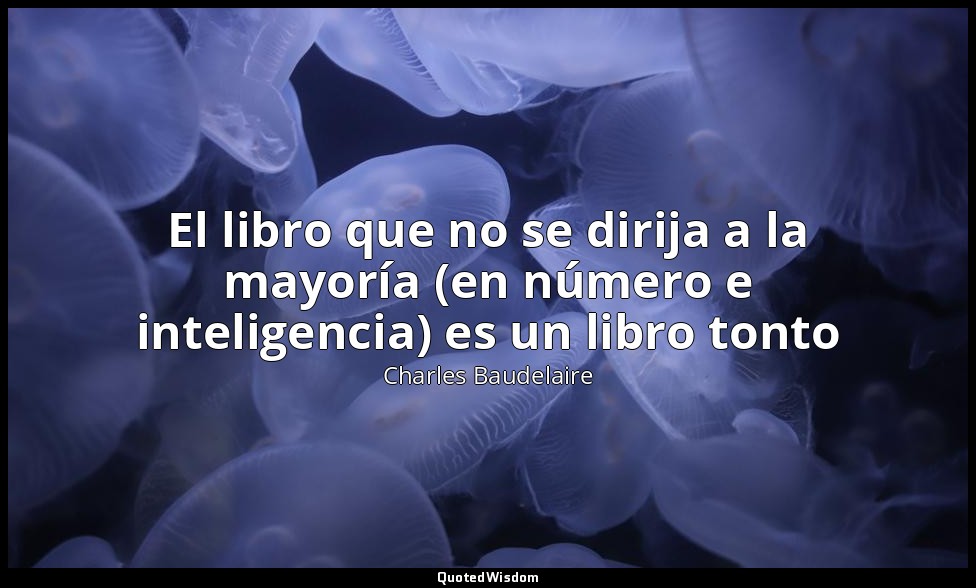 El libro que no se dirija a la mayoría (en número e inteligencia) es un libro to — Charles Baudelaire