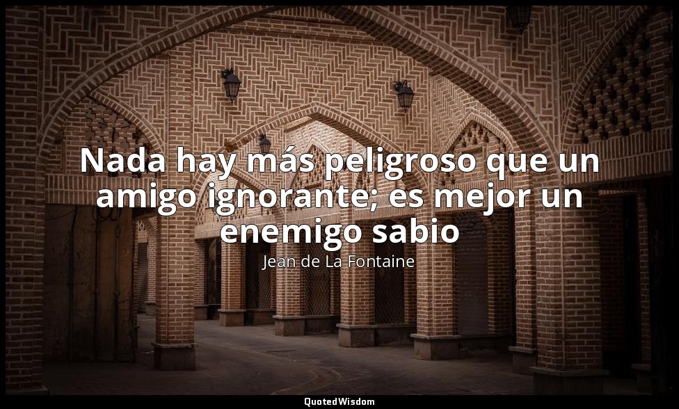 Nada hay más peligroso que un amigo ignorante; es mejor un enemigo sabio — Jean de La Fontaine