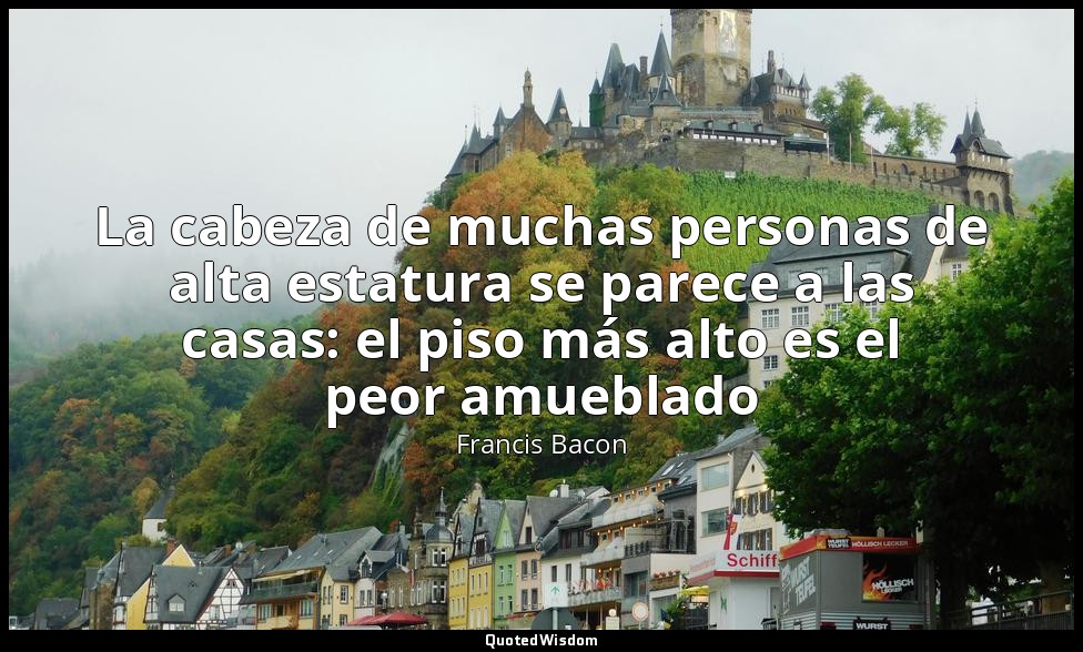 La cabeza de muchas personas de alta estatura se parece a las casas: el piso más — Francis Bacon