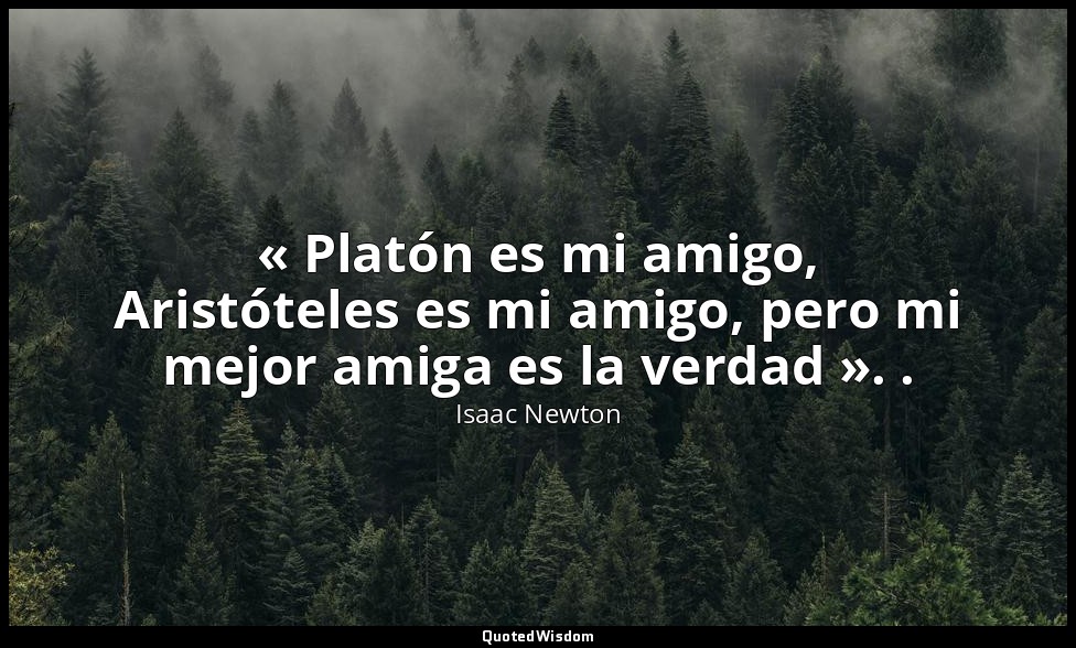 « Platón es mi amigo, Aristóteles es mi amigo, pero mi mejor amiga es la verdad  — Isaac Newton