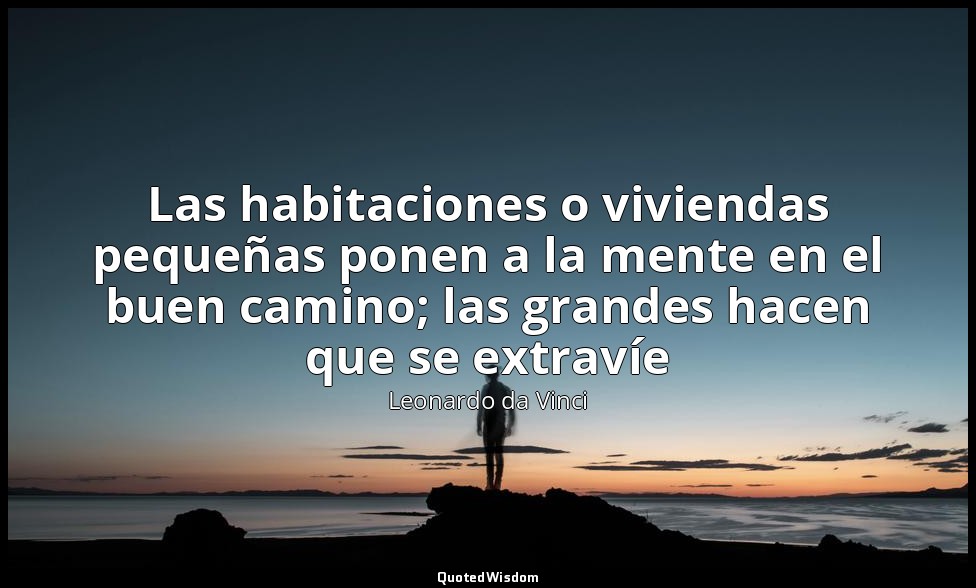 Las habitaciones o viviendas pequeñas ponen a la mente en el buen camino; las gr — Leonardo da Vinci