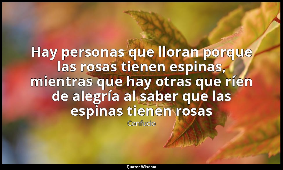 Hay personas que lloran porque las rosas tienen espinas, mientras que hay otras  — Confucio
