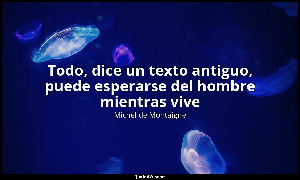 Todo, dice un texto antiguo, puede esperarse del hombre mientras vive — Michel de Montaigne
