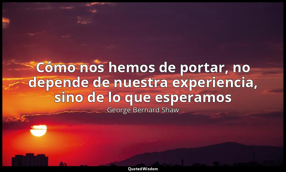 Cómo nos hemos de portar, no depende de nuestra experiencia, sino de lo que espe — George Bernard Shaw
