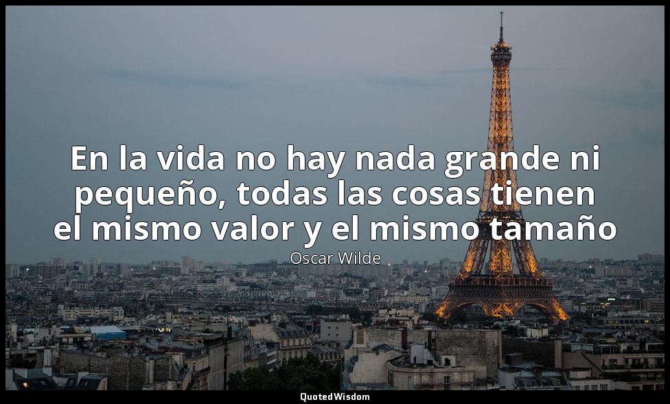 En la vida no hay nada grande ni pequeño, todas las cosas tienen el mismo valor  — Oscar Wilde
