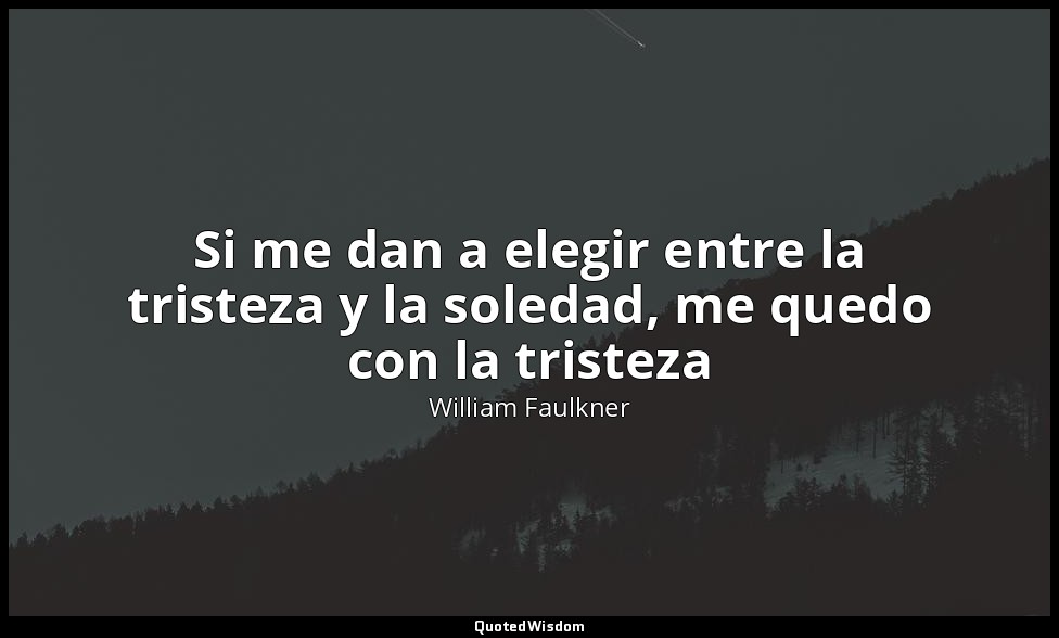 Si me dan a elegir entre la tristeza y la soledad, me quedo con la tristeza — William Faulkner