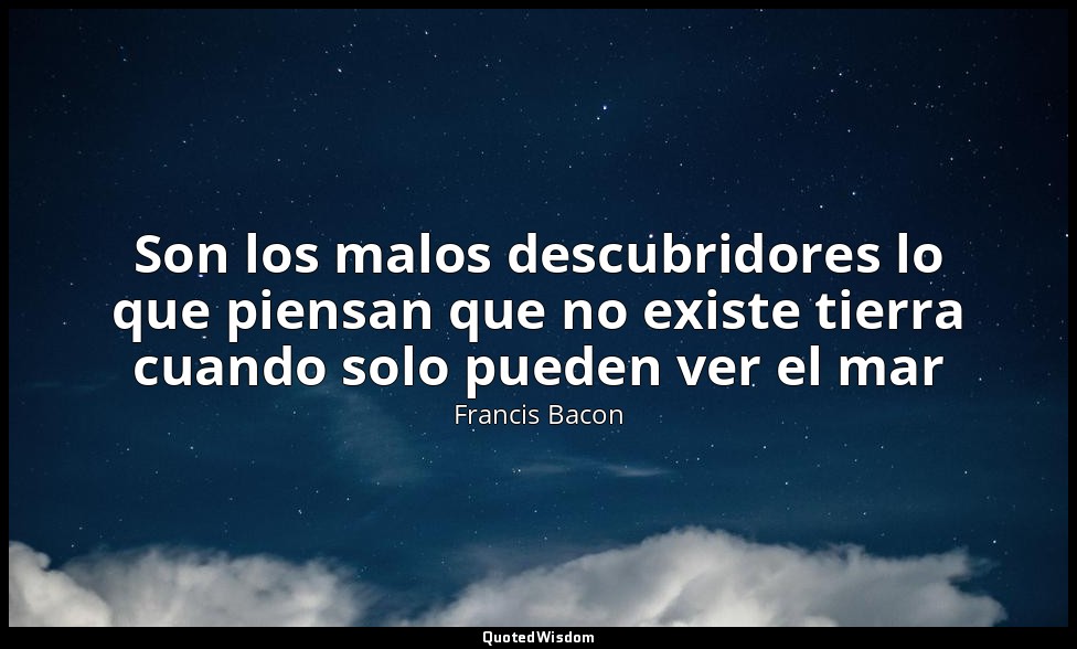Son los malos descubridores lo que piensan que no existe tierra cuando solo pued — Francis Bacon