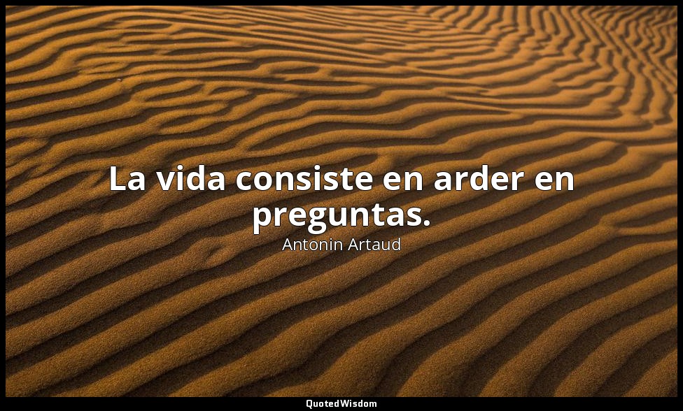La vida consiste en arder en preguntas. — Antonin Artaud