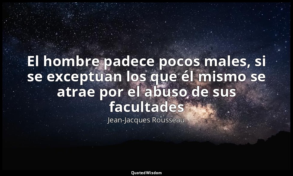 El hombre padece pocos males, si se exceptuan los que él mismo se atrae por el a — Jean-Jacques Rousseau