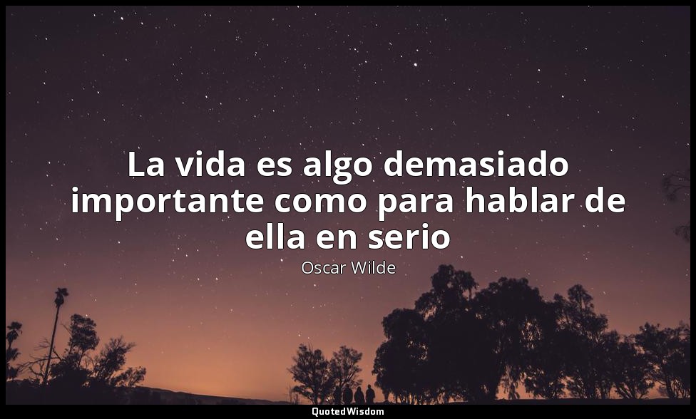 La vida es algo demasiado importante como para hablar de ella en serio — Oscar Wilde