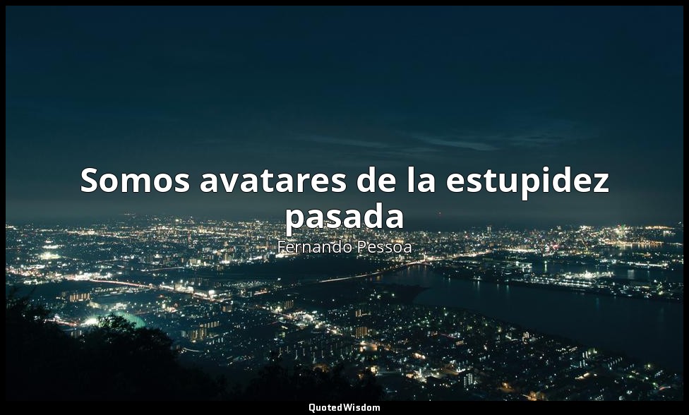 Somos avatares de la estupidez pasada — Fernando Pessoa