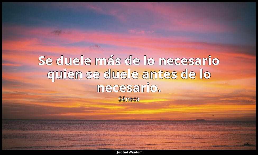 Se duele más de lo necesario quien se duele antes de lo necesario. — Séneca