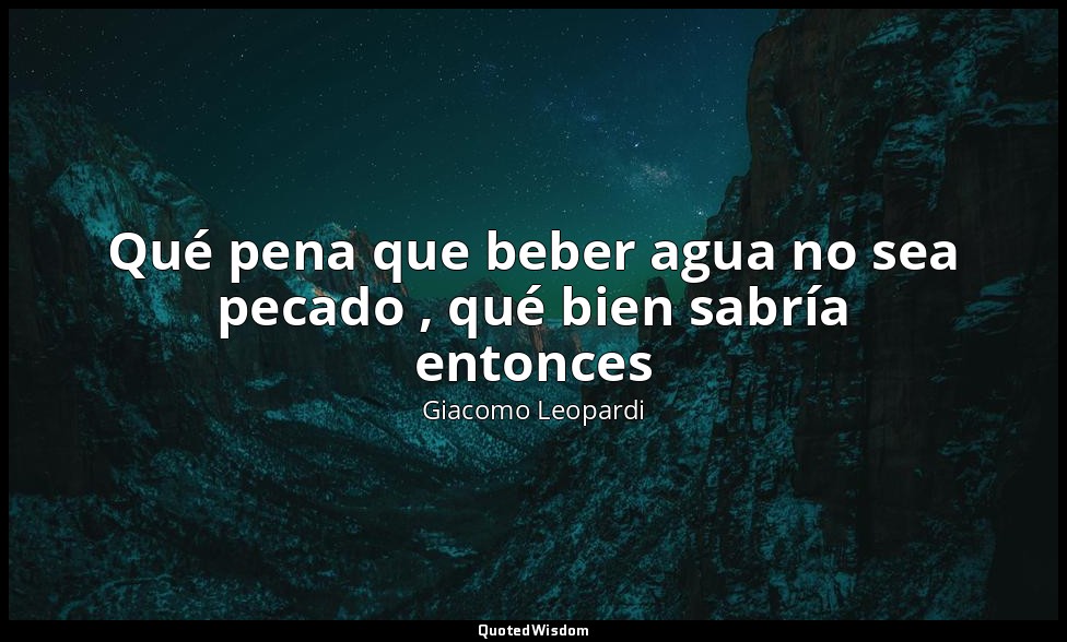 Qué pena que beber agua no sea pecado , qué bien sabría entonces — Giacomo Leopardi