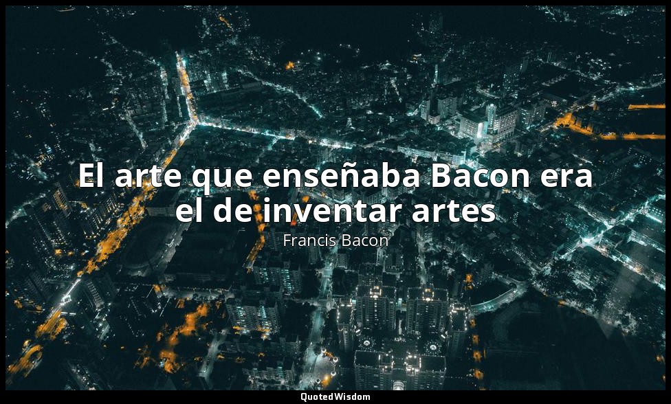 El arte que enseñaba Bacon era el de inventar artes — Francis Bacon