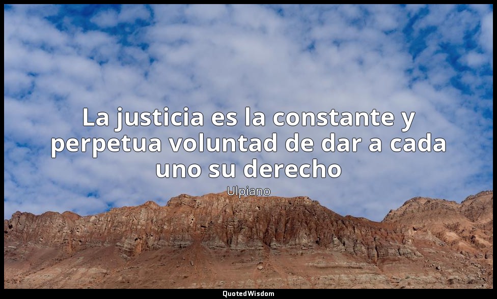 La justicia es la constante y perpetua voluntad de dar a cada uno su derecho — Ulpiano