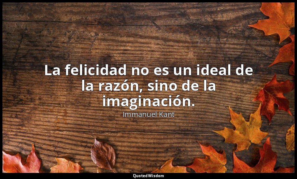 La felicidad no es un ideal de la razón, sino de la imaginación. — Immanuel Kant