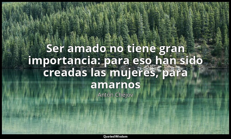 Ser amado no tiene gran importancia: para eso han sido creadas las mujeres, para — Antón Chéjov