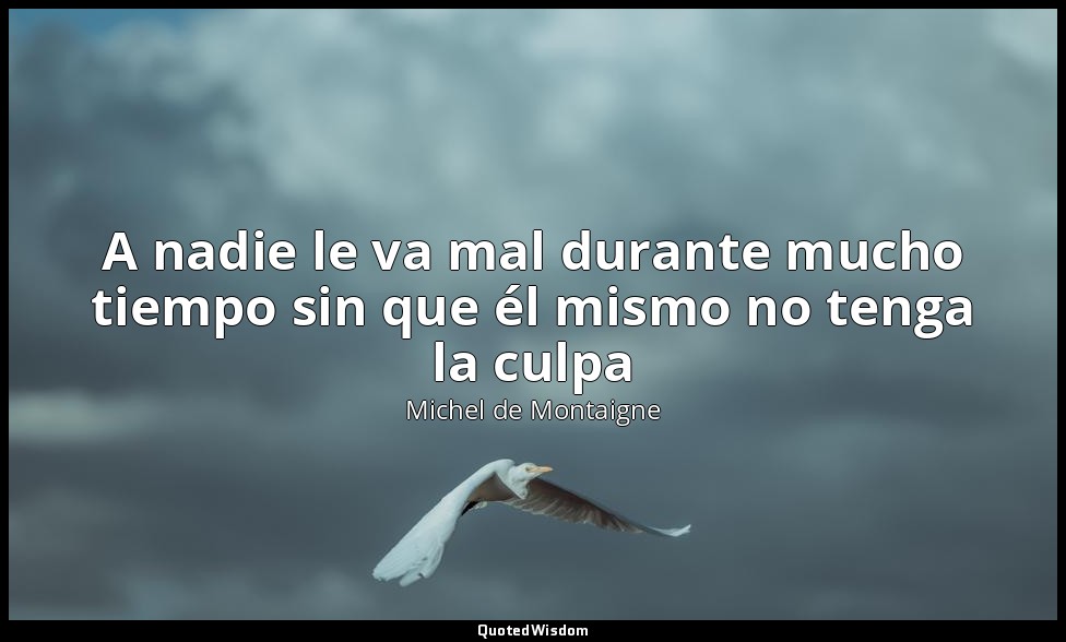 A nadie le va mal durante mucho tiempo sin que él mismo no tenga la culpa — Michel de Montaigne