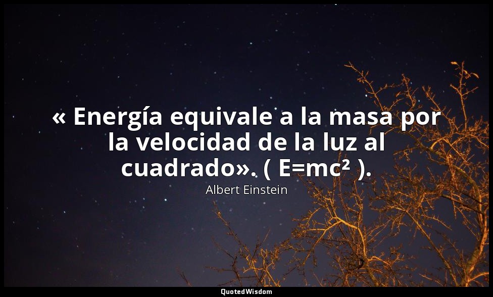 « Energía equivale a la masa por la velocidad de la luz al cuadrado». ( E=mc² ). — Albert Einstein
