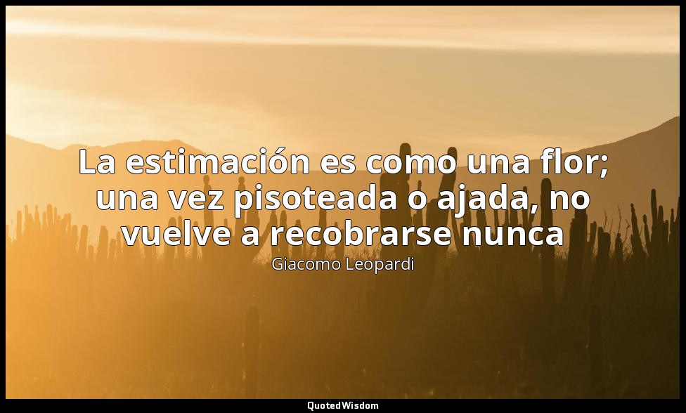 La estimación es como una flor; una vez pisoteada o ajada, no vuelve a recobrars — Giacomo Leopardi